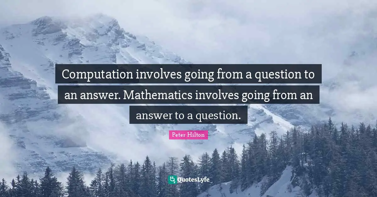 Computation involves going from a question to an answer. Mathematics involves going from an answer to a question.