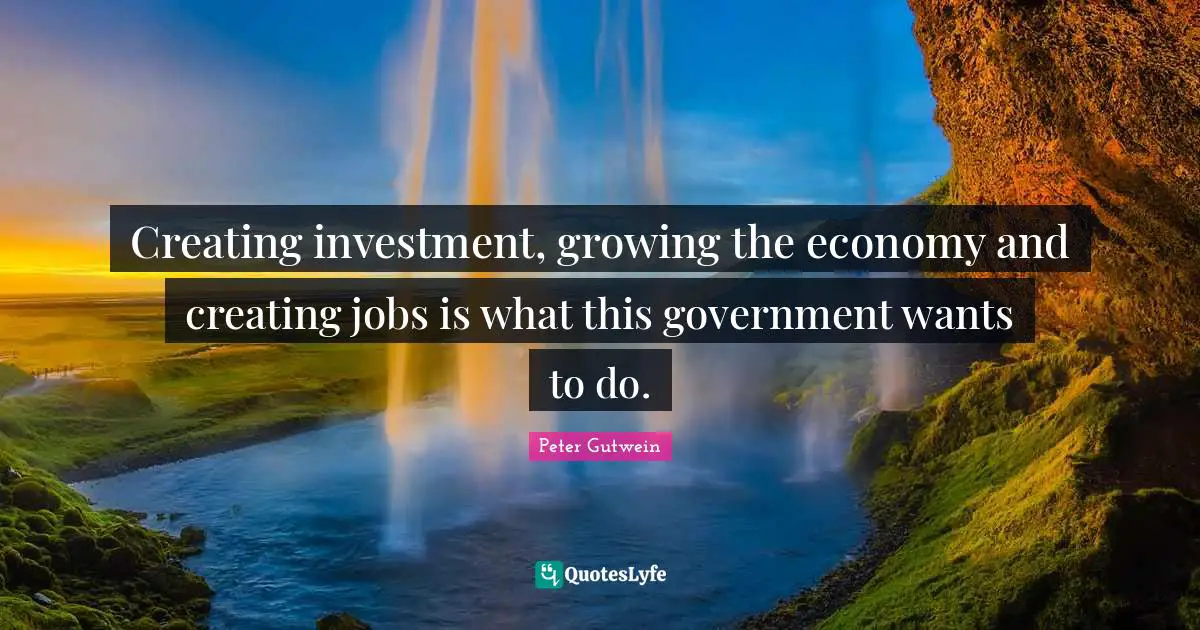 Creating investment, growing the economy and creating jobs is what this government wants to do.