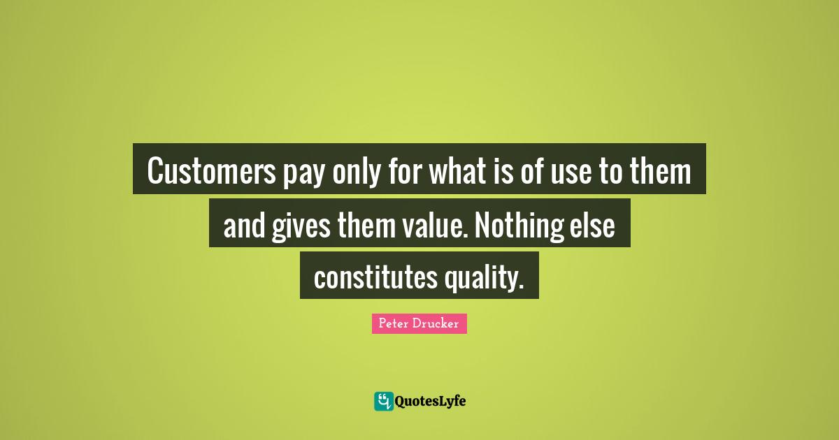 Customers pay only for what is of use to them and gives them value. Nothing else constitutes quality.