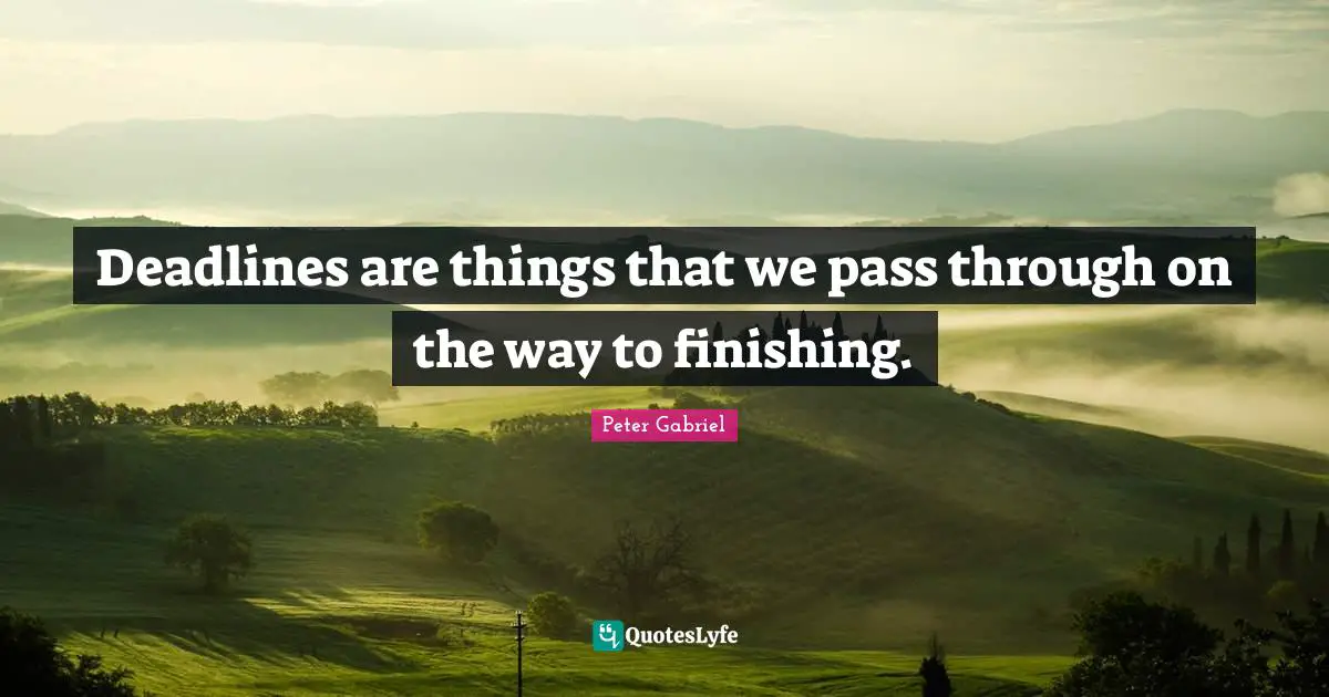Deadlines are things that we pass through on the way to finishing.