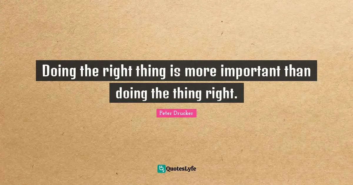 Doing the right thing is more important than doing the thing right.
