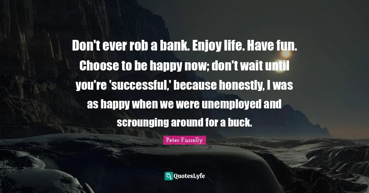 Choose To Be Happy Quotes: "Don't ever rob a bank. Enjoy life. Have fun. Choose to be happy now; don't wait until you're 'successful,' because honestly, I was as happy when we were unemployed and scrounging around for a buck."
