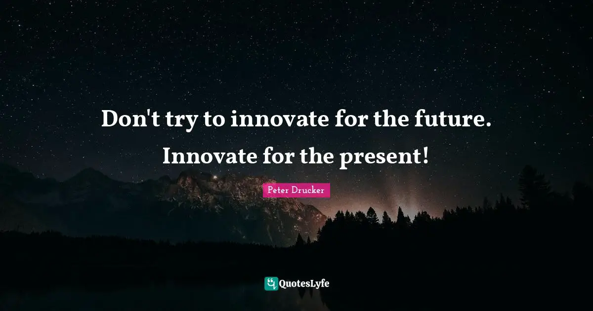 Don't try to innovate for the future. Innovate for the present!