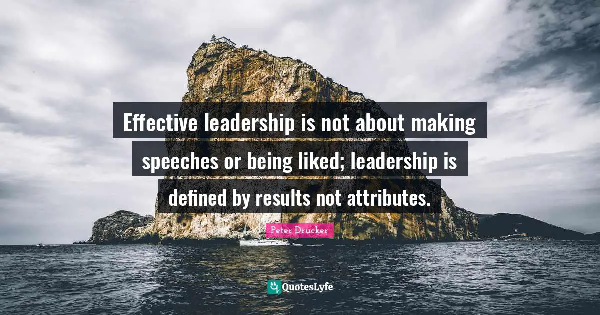 Peter Drucker Quotes: Effective leadership is not about making speeches or being liked; leadership is defined by results not attributes.