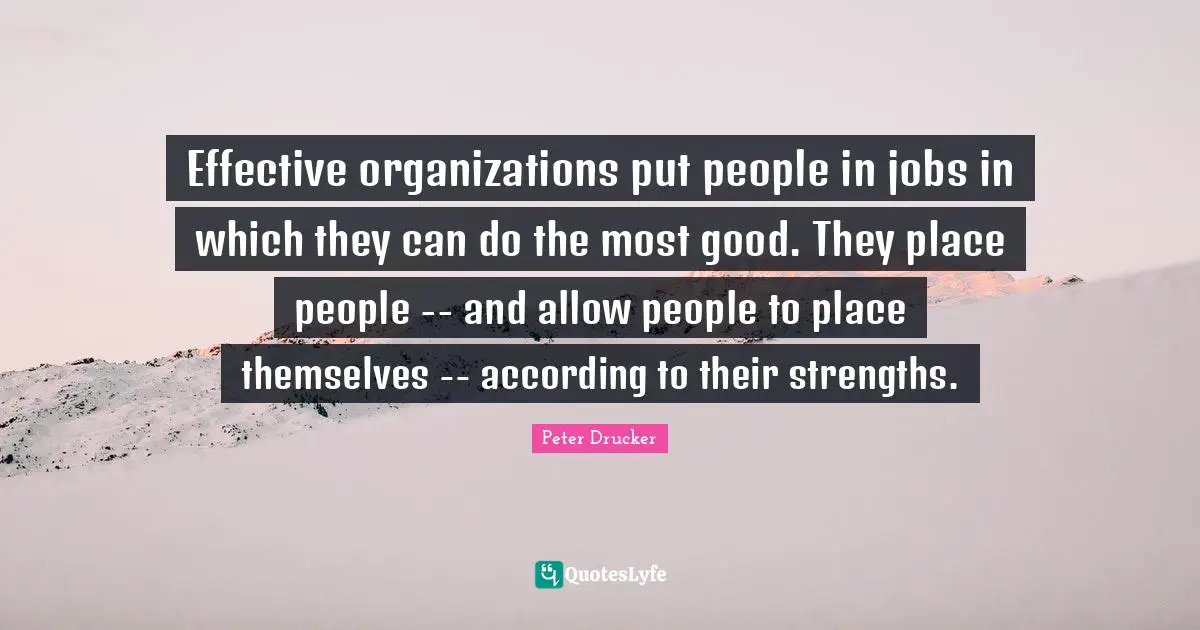 Effective organizations put people in jobs in which they can do the most good. They place people -- and allow people to place themselves -- according to their strengths.