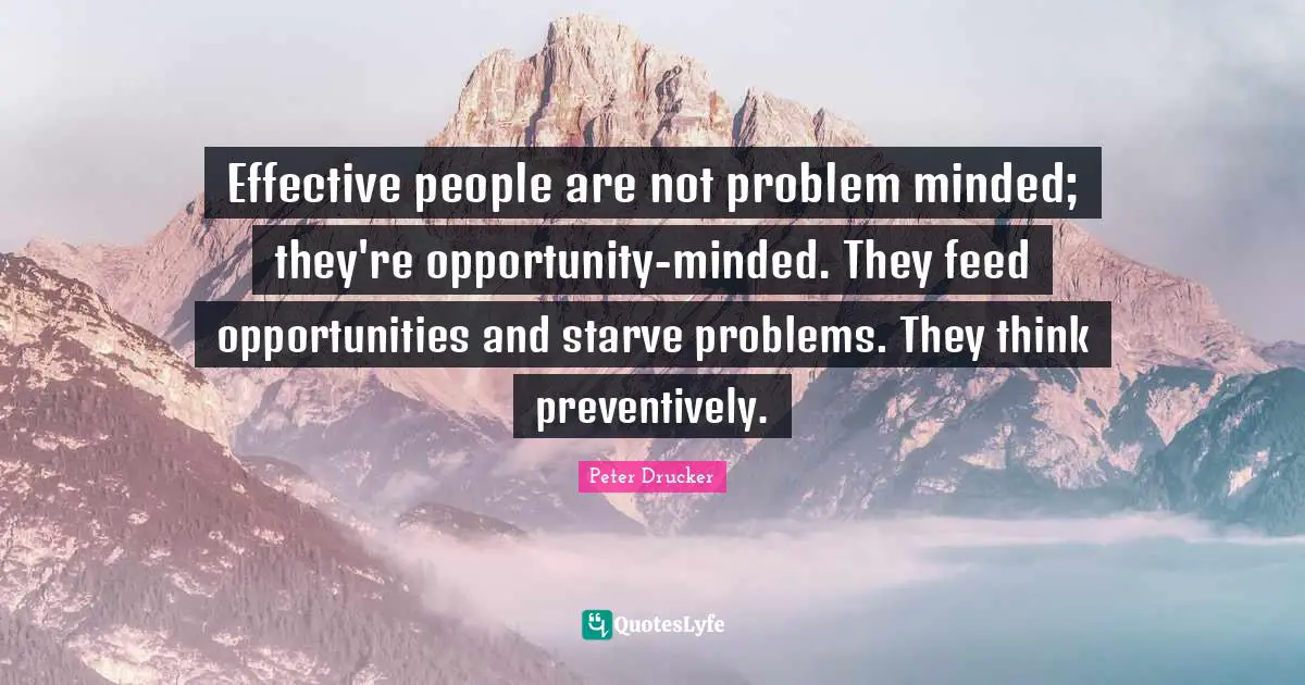 Effective people are not problem minded; they're opportunity-minded. They feed opportunities and starve problems. They think preventively.