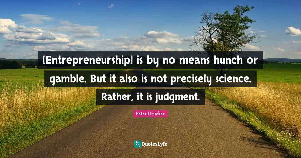 [Entrepreneurship] is by no means hunch or gamble. But it also is not precisely science. Rather, it is judgment.