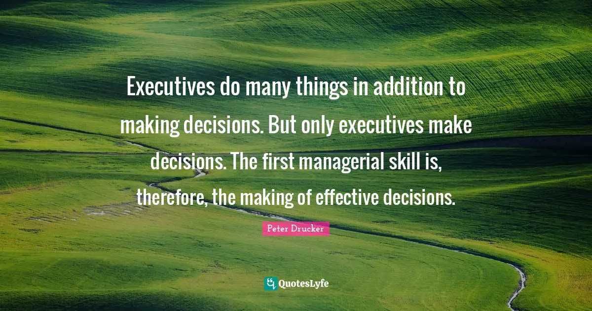 Executives do many things in addition to making decisions. But only executives make decisions. The first managerial skill is, therefore, the making of effective decisions.