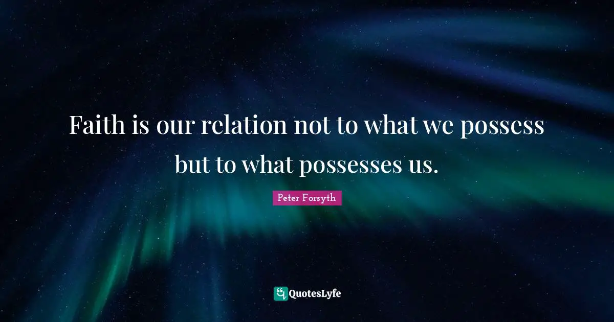 Faith is our relation not to what we possess but to what possesses us.