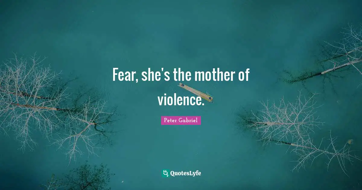 Fear, she's the mother of violence.