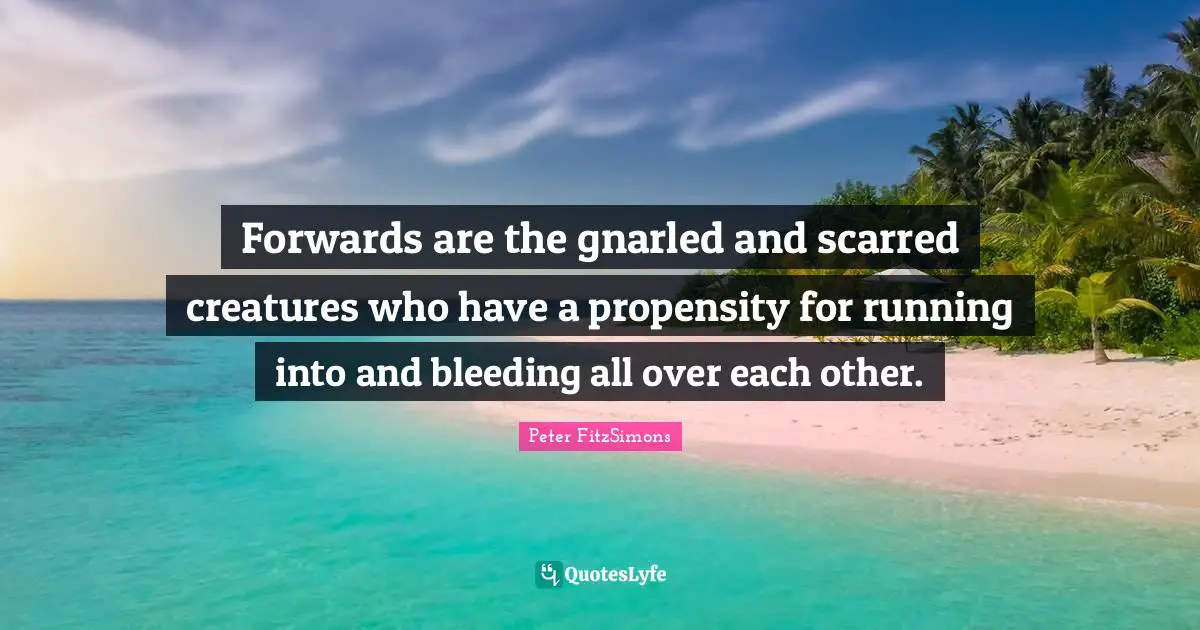 Propensity Quotes: "Forwards are the gnarled and scarred creatures who have a propensity for running into and bleeding all over each other."