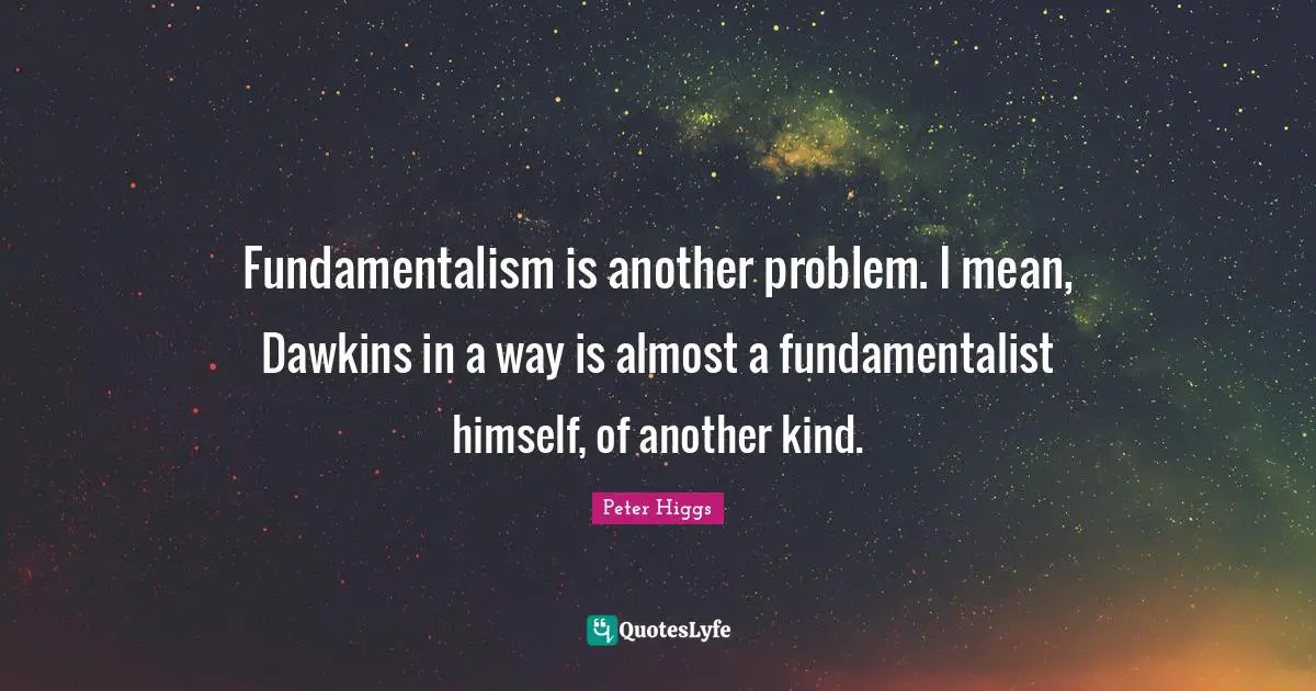 Fundamentalism Quotes: "Fundamentalism is another problem. I mean, Dawkins in a way is almost a fundamentalist himself, of another kind."