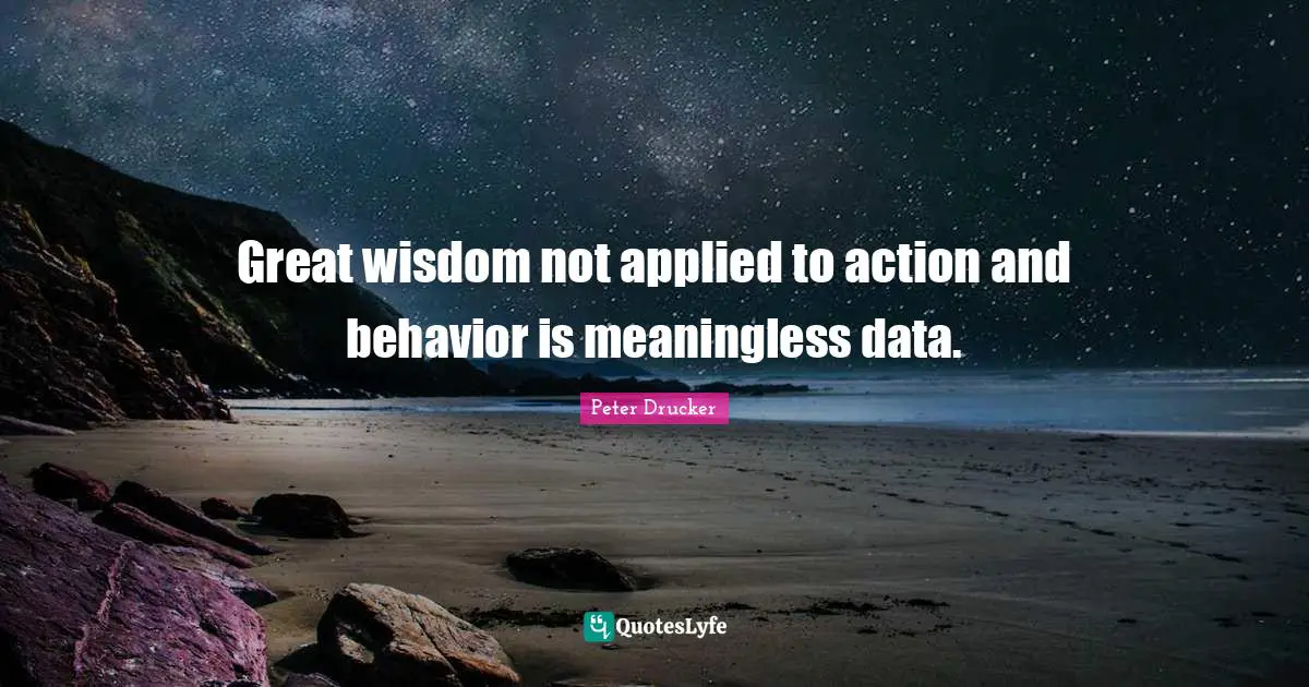 Great wisdom not applied to action and behavior is meaningless data.