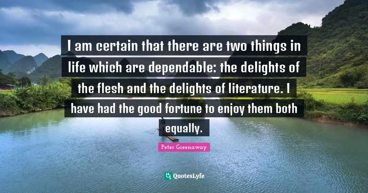 I am certain that there are two things in life which are dependable: the delights of the flesh and the delights of literature. I have had the good fortune to enjoy them both equally.