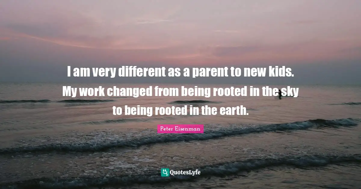 I am very different as a parent to new kids. My work changed from being rooted in the sky to being rooted in the earth.