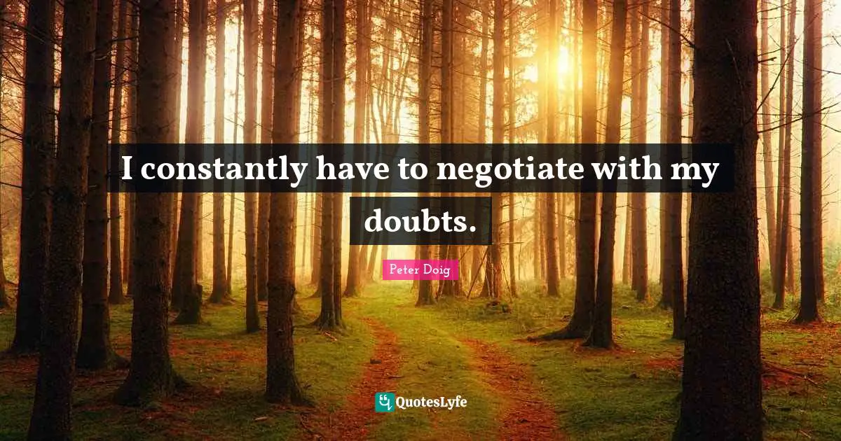 I constantly have to negotiate with my doubts.