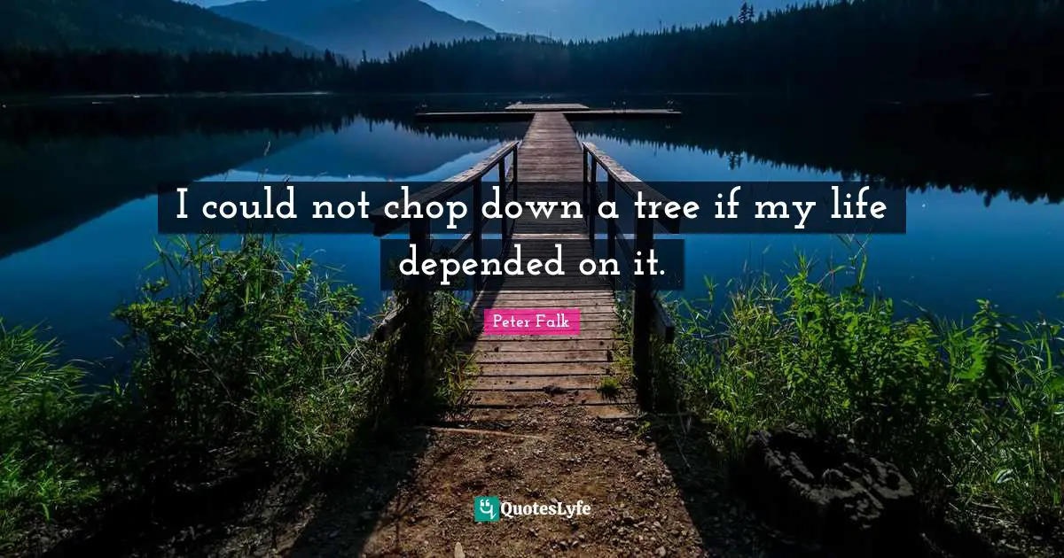 I could not chop down a tree if my life depended on it.
