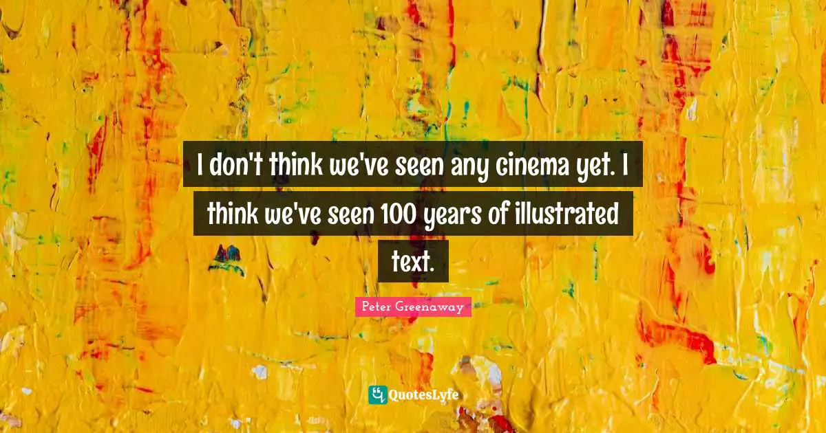 I don't think we've seen any cinema yet. I think we've seen 100 years of illustrated text.