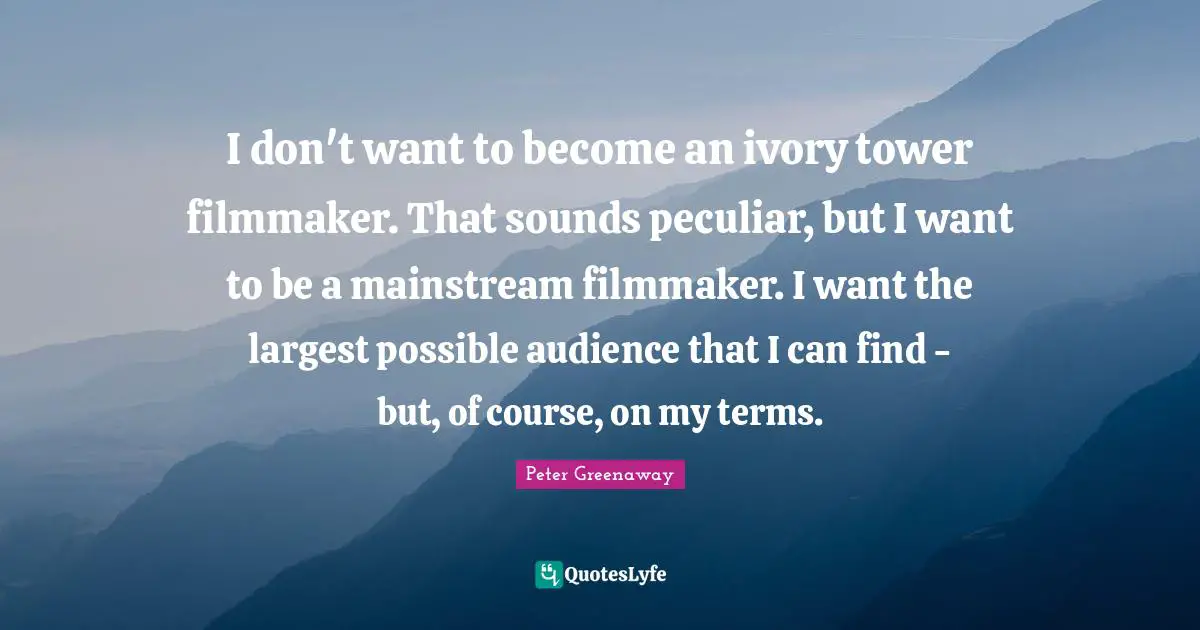 I don't want to become an ivory tower filmmaker. That sounds peculiar, but I want to be a mainstream filmmaker. I want the largest possible audience that I can find - but, of course, on my terms.