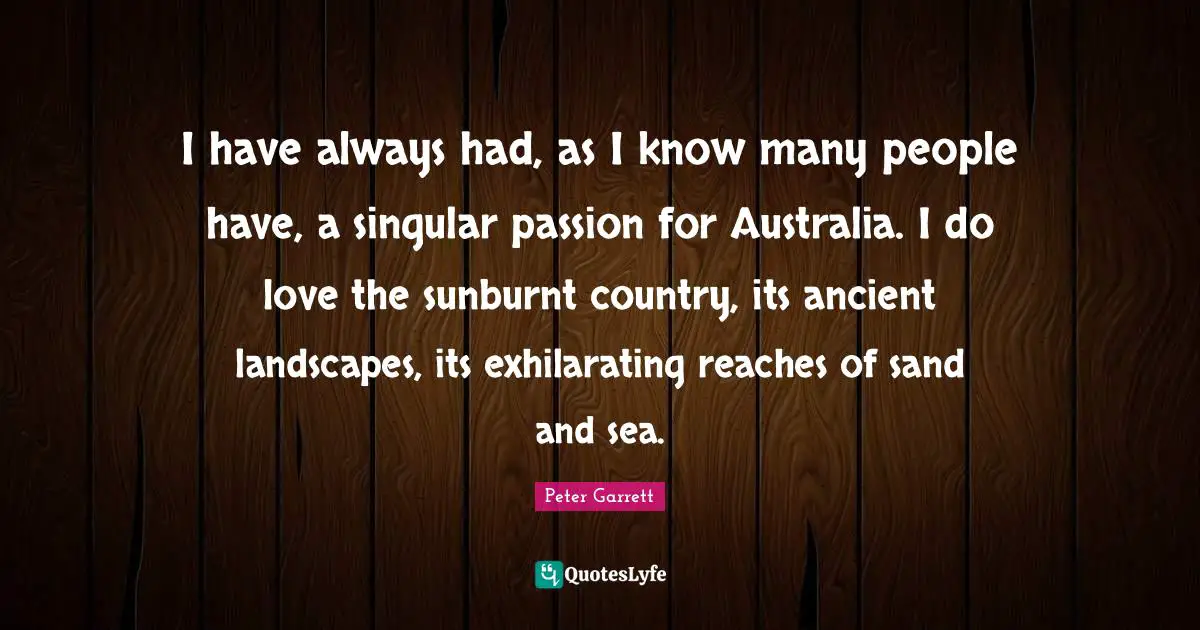Exhilarating Quotes: "I have always had, as I know many people have, a singular passion for Australia. I do love the sunburnt country, its ancient landscapes, its exhilarating reaches of sand and sea."