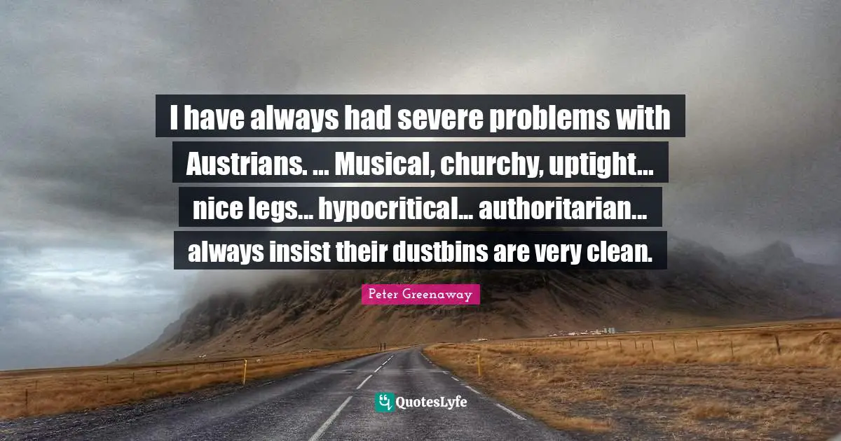 I have always had severe problems with Austrians. ... Musical, churchy, uptight... nice legs... hypocritical... authoritarian... always insist their dustbins are very clean.