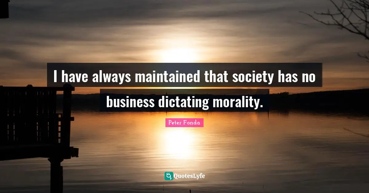 I have always maintained that society has no business dictating morality.