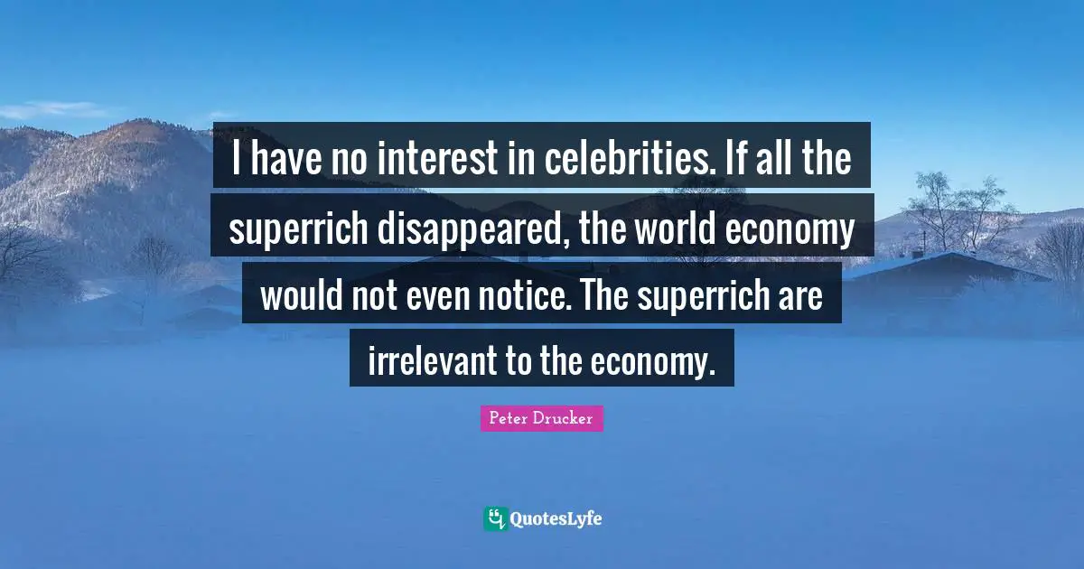 I have no interest in celebrities. If all the superrich disappeared, the world economy would not even notice. The superrich are irrelevant to the economy.
