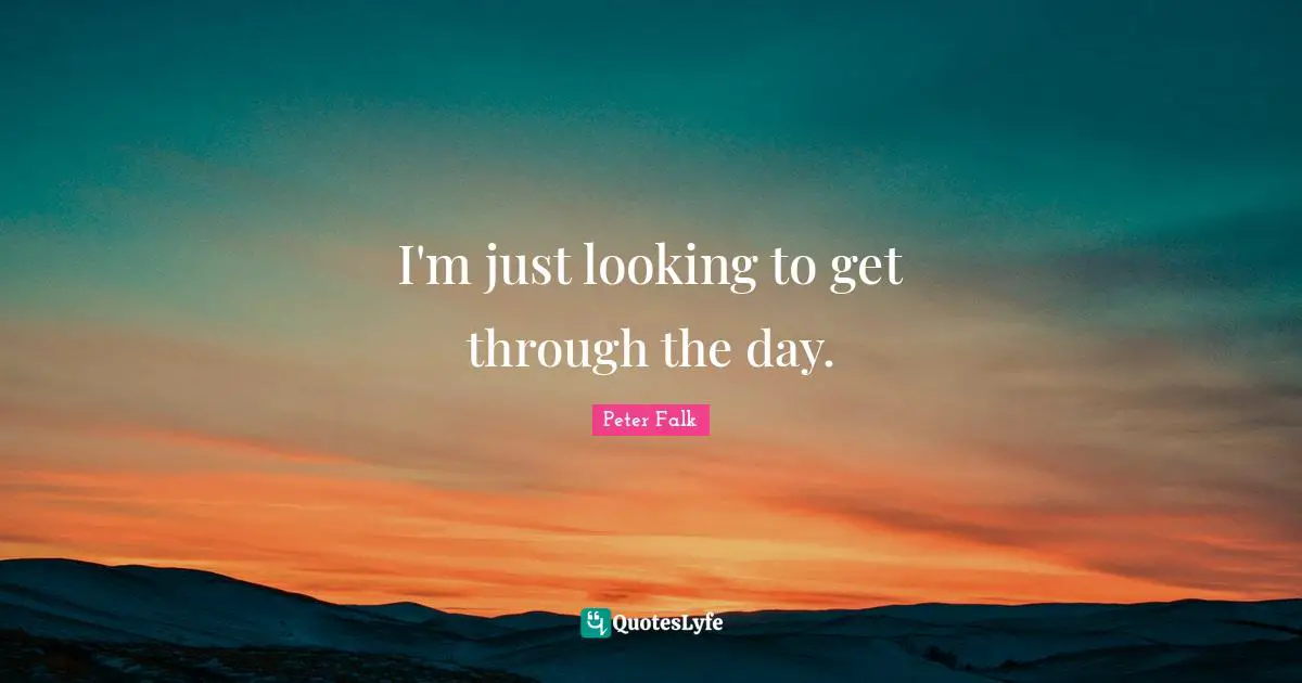 I'm just looking to get through the day.