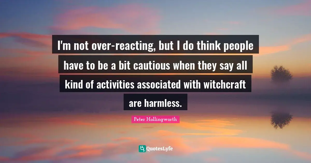 I'm not over-reacting, but I do think people have to be a bit cautious when they say all kind of activities associated with witchcraft are harmless.