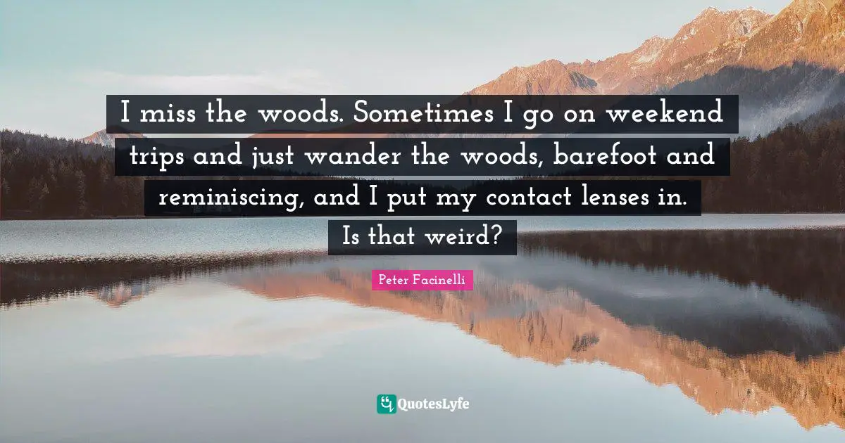 Barefoot Quotes: "I miss the woods. Sometimes I go on weekend trips and just wander the woods, barefoot and reminiscing, and I put my contact lenses in. Is that weird?"