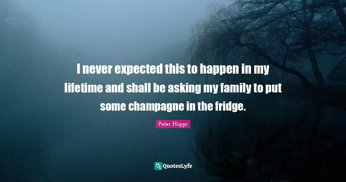 Champagne Quotes: "I never expected this to happen in my lifetime and shall be asking my family to put some champagne in the fridge."