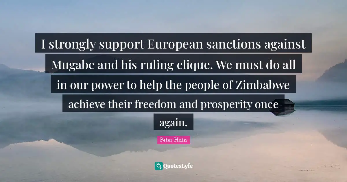 Clique Quotes: "I strongly support European sanctions against Mugabe and his ruling clique. We must do all in our power to help the people of Zimbabwe achieve their freedom and prosperity once again."