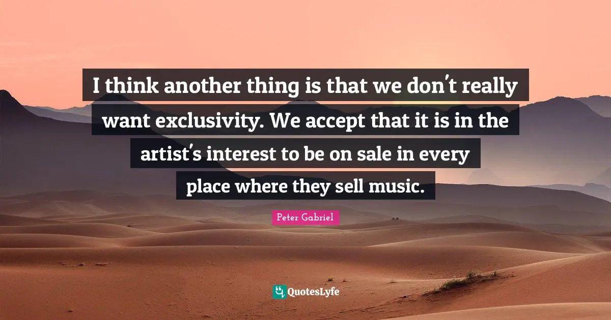 I think another thing is that we don't really want exclusivity. We accept that it is in the artist's interest to be on sale in every place where they sell music.