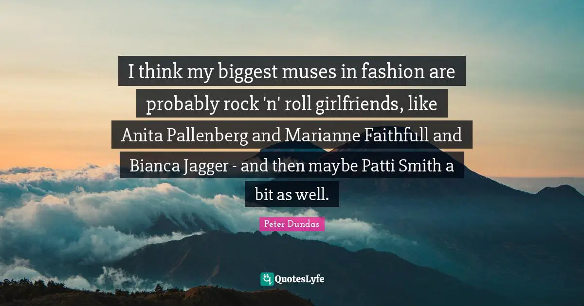 I think my biggest muses in fashion are probably rock 'n' roll girlfriends, like Anita Pallenberg and Marianne Faithfull and Bianca Jagger - and then maybe Patti Smith a bit as well.