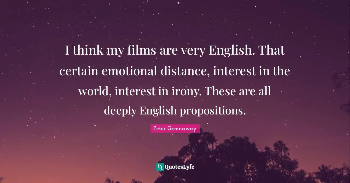I think my films are very English. That certain emotional distance, interest in the world, interest in irony. These are all deeply English propositions.