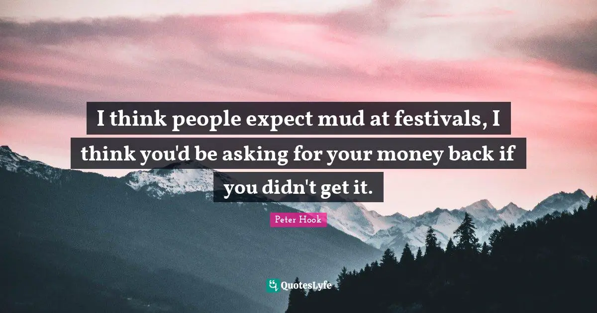 I think people expect mud at festivals, I think you'd be asking for your money back if you didn't get it.