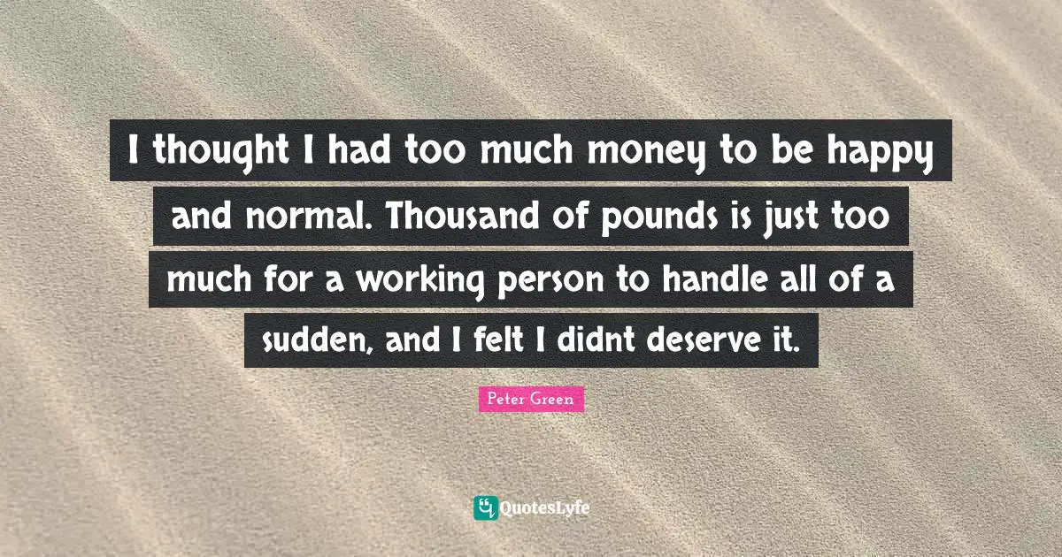 Pounds Quotes: "I thought I had too much money to be happy and normal. Thousand of pounds is just too much for a working person to handle all of a sudden, and I felt I didnt deserve it."