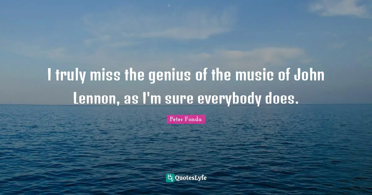 I truly miss the genius of the music of John Lennon, as I'm sure everybody does.