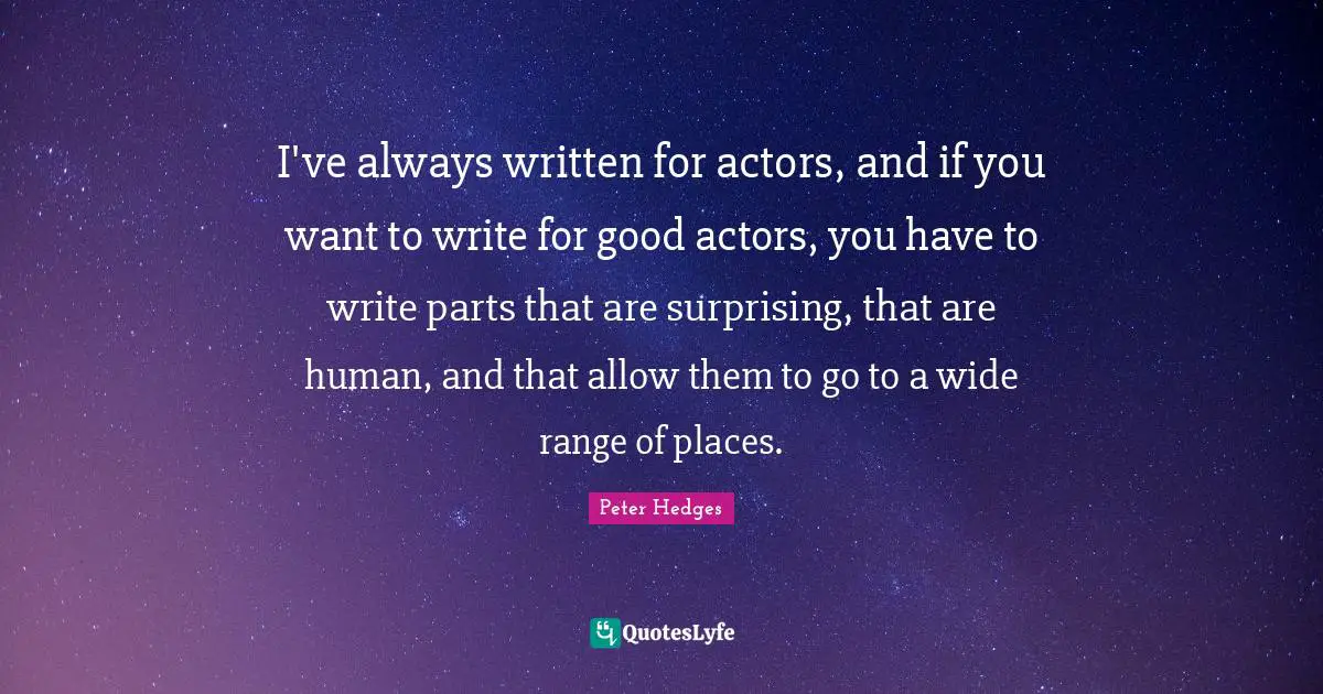 I've always written for actors, and if you want to write for good actors, you have to write parts that are surprising, that are human, and that allow them to go to a wide range of places.
