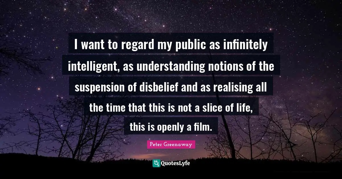 I want to regard my public as infinitely intelligent, as understanding notions of the suspension of disbelief and as realising all the time that this is not a slice of life, this is openly a film.