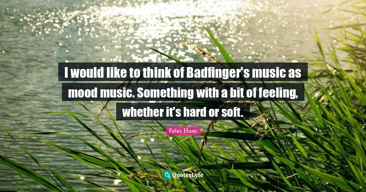 I would like to think of Badfinger's music as mood music. Something with a bit of feeling, whether it's hard or soft.