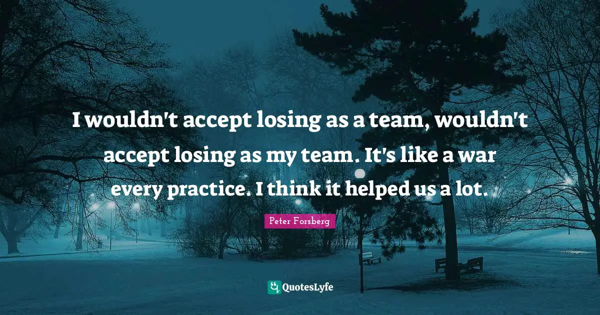 I wouldn't accept losing as a team, wouldn't accept losing as my team. It's like a war every practice. I think it helped us a lot.