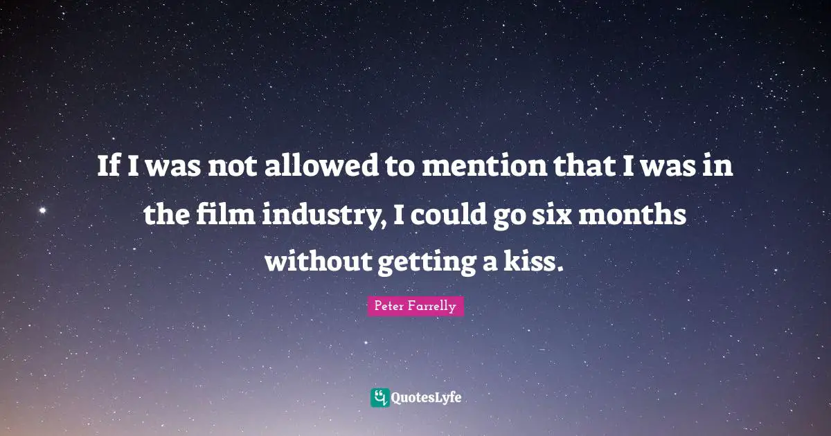 If I was not allowed to mention that I was in the film industry, I could go six months without getting a kiss.