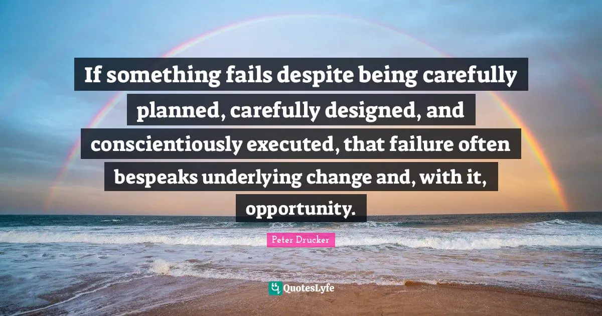 If something fails despite being carefully planned, carefully designed, and conscientiously executed, that failure often bespeaks underlying change and, with it, opportunity.