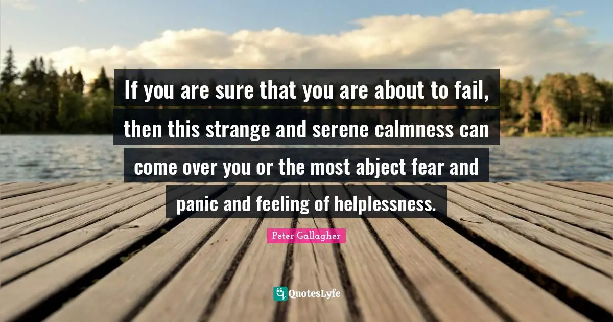 Calmness Quotes: "If you are sure that you are about to fail, then this strange and serene calmness can come over you or the most abject fear and panic and feeling of helplessness."