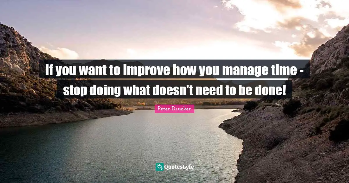 If you want to improve how you manage time - stop doing what doesn't need to be done!