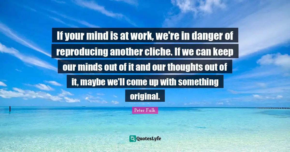 Reproducing Quotes: "If your mind is at work, we're in danger of reproducing another cliche. If we can keep our minds out of it and our thoughts out of it, maybe we'll come up with something original."
