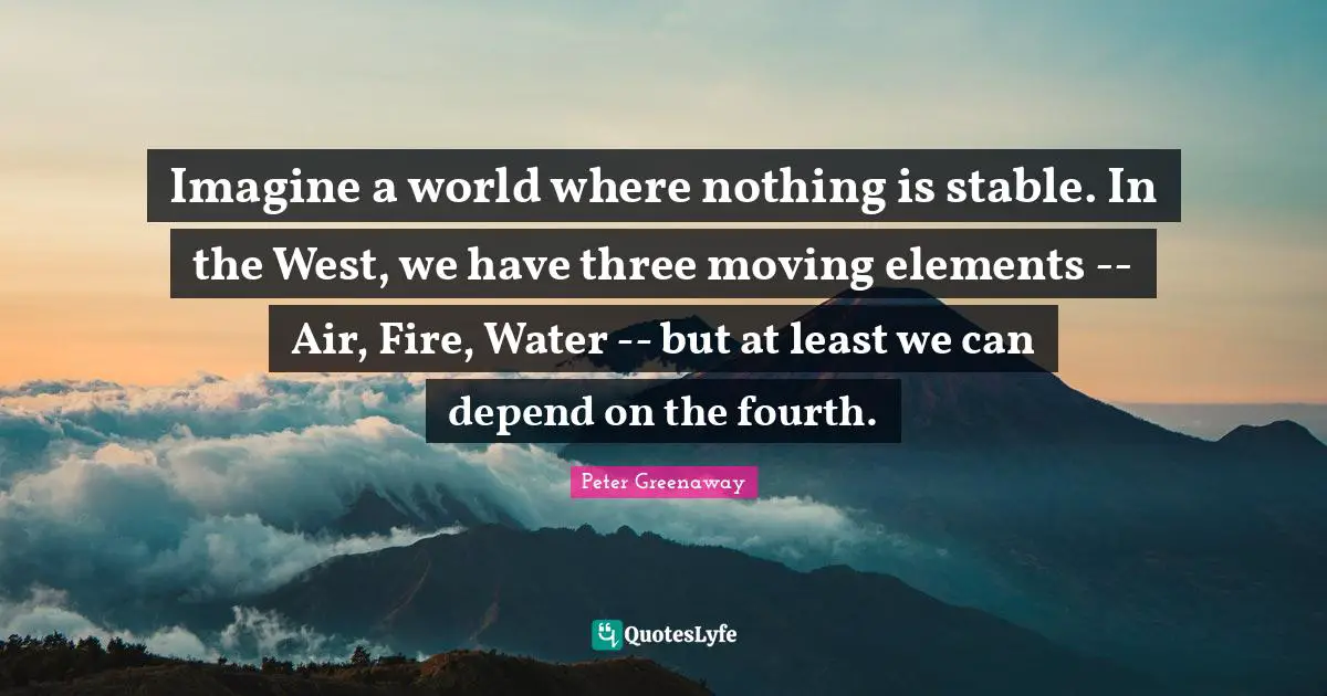 Imagine a world where nothing is stable. In the West, we have three moving elements -- Air, Fire, Water -- but at least we can depend on the fourth.