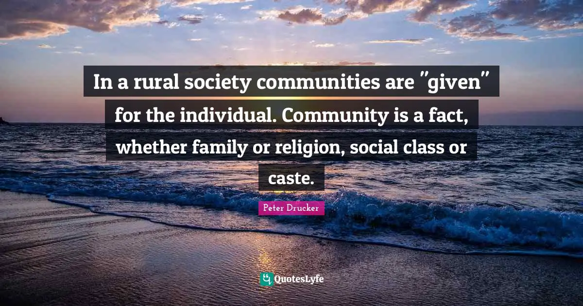 In a rural society communities are "given" for the individual. Community is a fact, whether family or religion, social class or caste.