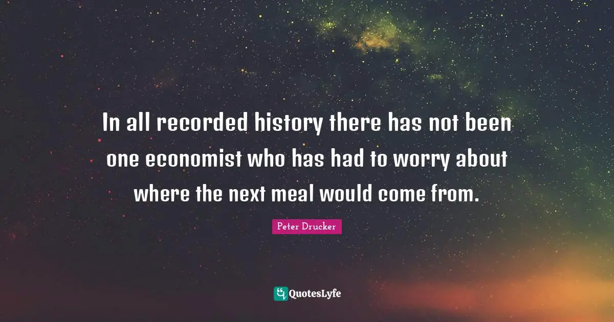In all recorded history there has not been one economist who has had to worry about where the next meal would come from.